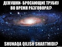 девушки- бросающие трубку во время разговора!? shunaqa qilish shartmidi?