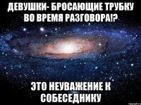 девушки- бросающие трубку во время разговора!? Это неуважение к собеседнику