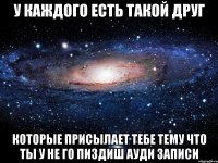 у каждого есть такой друг которые присылает тебе тему что ты у не го пиздиш ауди записи