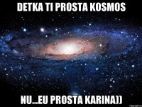 detka ti prosta kosmos nu...eu prosta karina))