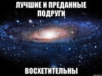 Лучшие и преданные подруги ВОСХЕТИТЕЛЬНЫ