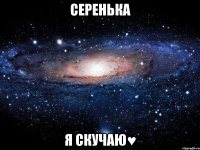 Серенька Я скучаю♥