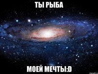 Ты рыба моей мечты:D