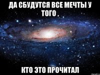 да сбудутся все мечты у того , кто это прочитал