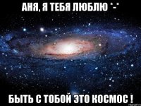 Аня, я тебя люблю *-* Быть с тобой это КоСмОс !