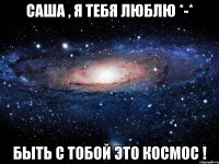 Саша , я тебя люблю *-* Быть с тобой это КоСмОс !