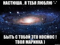 Настюша , я тебя люблю *-* Быть с тобой это КоСмОс ! твоя Маринка )