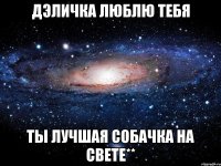 Дэличка люблю тебя Ты лучшая собачка на свете**