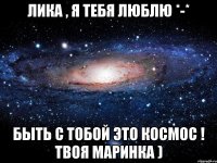 лИКА , я тебя люблю *-* Быть с тобой это КоСмОс ! твоя Маринка )