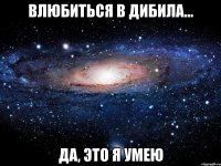 Влюбиться в дибила... Да, это я умею