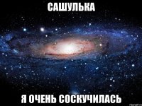 Сашулька я очень соскучилась