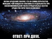 Иосиф Бродский говорил, что он сумма пяти поэтов, меньшая, чем каждое из слагаемых в отдельности. При каком минимальном числе отрицательных поэтов среди этих пяти такое возможно? Ответ: При двух.