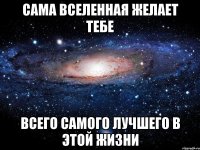 Сама Вселенная желает тебе Всего самого лучшего в этой жизни