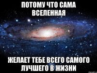 Потому что сама Вселенная желает тебе всего самого лучшего в жизни