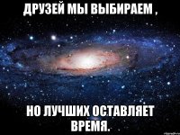 Друзей мы выбираем , Но лучших оставляет время.