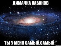 Димачка Кабаков Ты у меня самый,самый:*