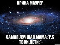 Ирина Маурер самая лучшая мама:*P.S твои дети:*