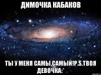 Димочка Кабаков Ты у меня самы,самый!P.S.твоя девочка:*