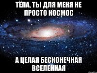 Тёпа, ты для меня не просто космос А целая бесконечная вселенная