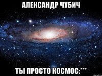 Александр Чубич ты просто космос:***