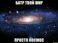 Батр твой жир Просто космос