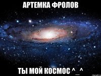 Артемка Фролов ты мой космос ^_^