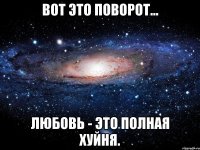 Вот это поворот... Любовь - это полная хуйня.