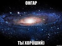 Онгар ты хороший)