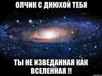 Олчик с днюхой тебя ты не изведанная как вселенная !!