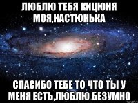 Люблю тебя кицюня моя,настюнька спасибо тебе то что ты у меня есть,люблю безумно