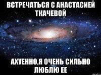 Встречаться с Анастасией Ткачевой Ахуенно,я очень сильно люблю ее