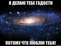 я делаю тебе гадости потому что люблю тебя!