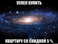 успел купить квартиру со скидкой 5 %