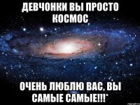 Девчонки вы просто космос Очень люблю вас, вы самые самые!!!*