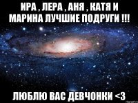 Ира , Лера , Аня , Катя и Марина лучшие подруги !!! Люблю вас девчонки <3