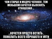 чем старше и мудрее человек , тем меньшему хочется выяснять отношения ... ...хочется просто встать , пожелать всего хорошего и уйти