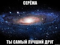 СЕРЁЖА ТЫ САМЫЙ ЛУЧШИЙ ДРУГ