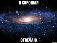 я хорошая отвечаю