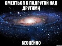 смеяться с подругой над другими бесценно