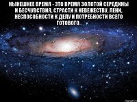 Нынешнее время - это время золотой середины и бесчувствия, страсти к невежеству, лени, неспособности к делу и потребности всего готового. 