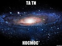 Та ти КОСМОС*