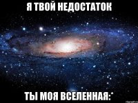 Я твой недостаток Ты моя вселенная:*