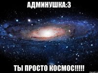 Админушка:3 ТЫ просто космос!!!!!