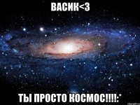 ВаСиК<3 ТЫ ПРОСТО КОСМОС!!!!:*