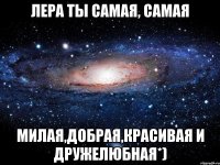 Лера ты самая, самая милая,добрая,красивая и дружелюбная*)