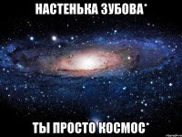 Настенька Зубова* Ты просто Космос*