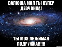 Валюша моя ты супер девчонка! Ты моя любимая подружка!!!!!!