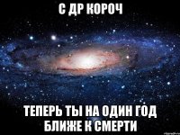 С др короч Теперь ты на один год ближе к смерти