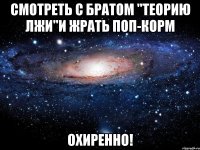 смотреть с братом "Теорию лжи"и жрать поп-корм охиренно!