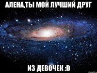 Алена,ты мой лучший друг из девочек :D